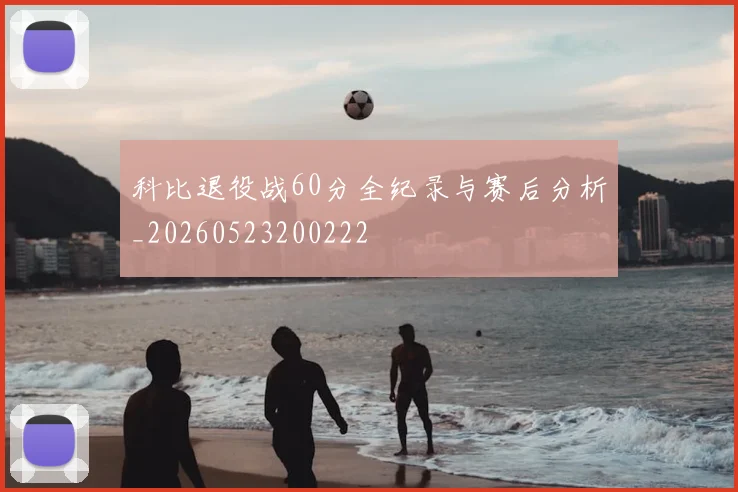 科比退役战60分全纪录与赛后分析_20260523200222