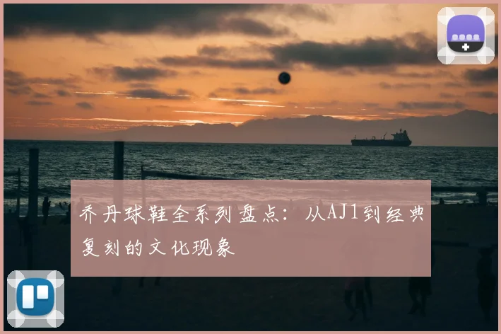 乔丹球鞋全系列盘点：从AJ1到经典复刻的文化现象