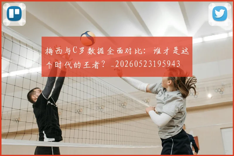 梅西与C罗数据全面对比：谁才是这个时代的王者？_20260523195943