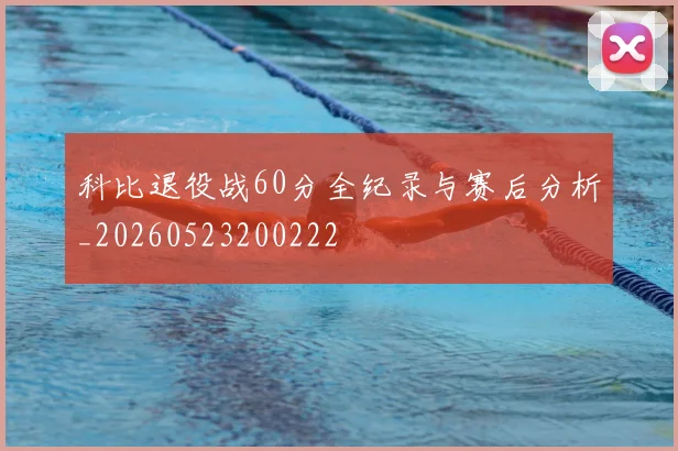科比退役战60分全纪录与赛后分析_20260523200222