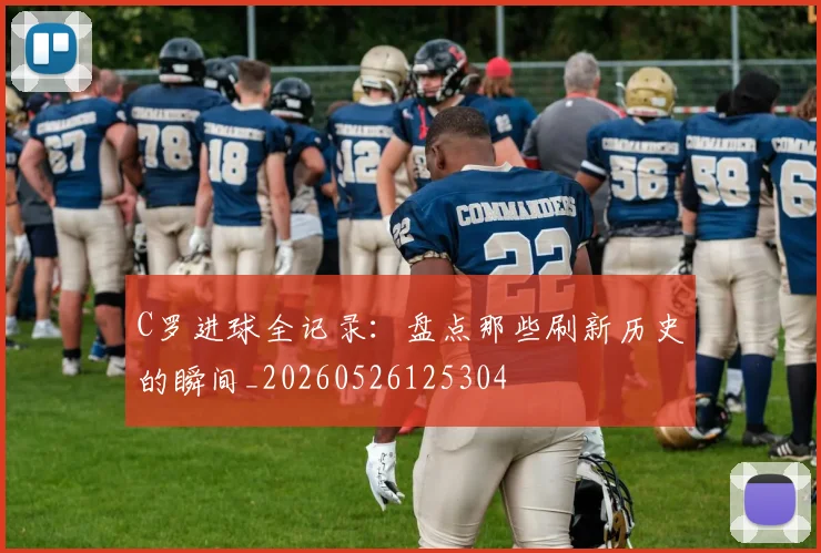 C罗进球全记录：盘点那些刷新历史的瞬间_20260526125304