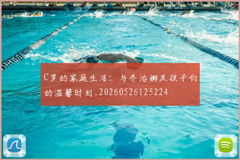 C罗的家庭生活:与乔治娜及孩子们的温馨时刻_20260526125224
