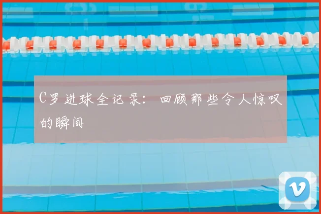 C罗进球全记录:回顾那些令人惊叹的瞬间