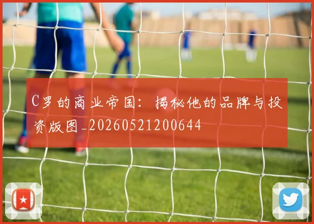 C罗的商业帝国：揭秘他的品牌与投资版图_20260521200644