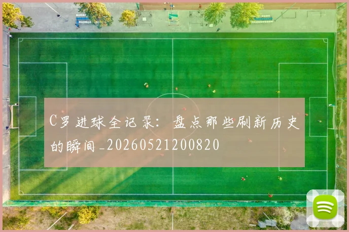 C罗进球全记录：盘点那些刷新历史的瞬间_20260521200820