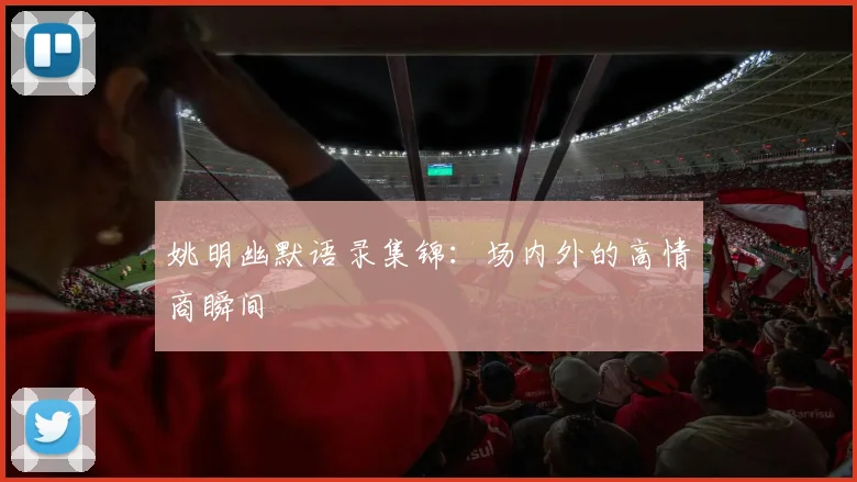 姚明幽默语录集锦：场内外的高情商瞬间