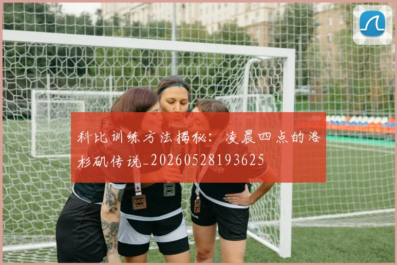 科比训练方法揭秘：凌晨四点的洛杉矶传说_20260528193625