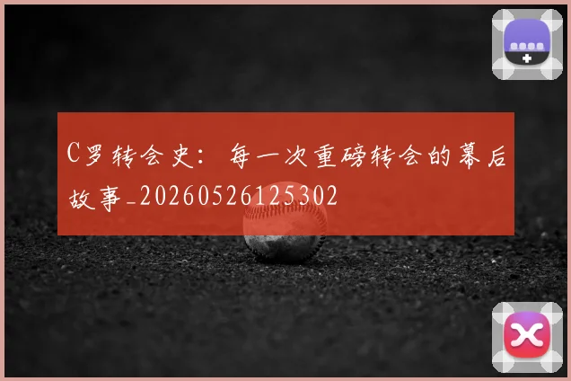 C罗转会史:每一次重磅转会的幕后故事_20260526125302