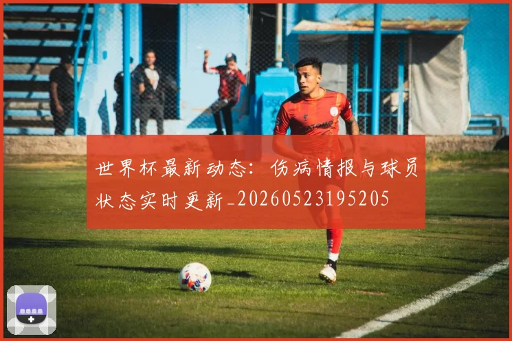 世界杯最新动态:伤病情报与球员状态实时更新_20260523195205