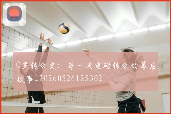 C罗转会史：每一次重磅转会的幕后故事_20260526125302